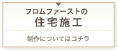 フロムファーストの住宅施工 制作についてはこちら