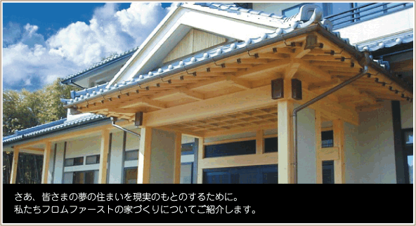 さあ、皆さまの夢の住まいを現実のもとのするために。私たちフロムファーストの家づくりについてご紹介します。