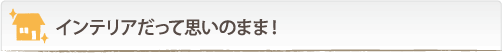 インテリアだって思いのまま！