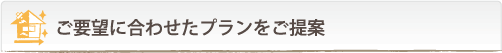 ご要望に合わせたプランをご提案