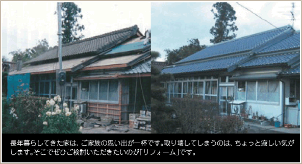 長年暮らしてきた家は、ご家族の思い出が一杯です。取り壊してしまうのは、ちょっと寂しい気がします。そこでぜひご検討いただきたいのが「リフォーム」です。