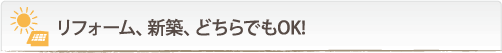 リフォーム、新築、どちらでもOK!