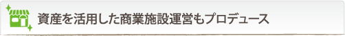 資産を活用した商業施設運営もプロデュース